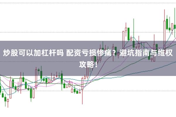 炒股可以加杠杆吗 配资亏损惨痛？避坑指南与维权攻略！