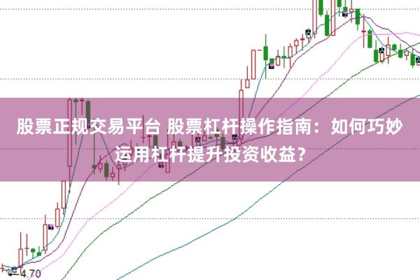 股票正规交易平台 股票杠杆操作指南：如何巧妙运用杠杆提升投资收益？