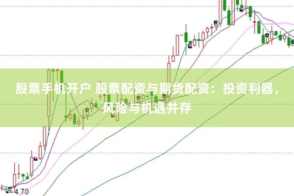 股票手机开户 股票配资与期货配资：投资利器，风险与机遇并存