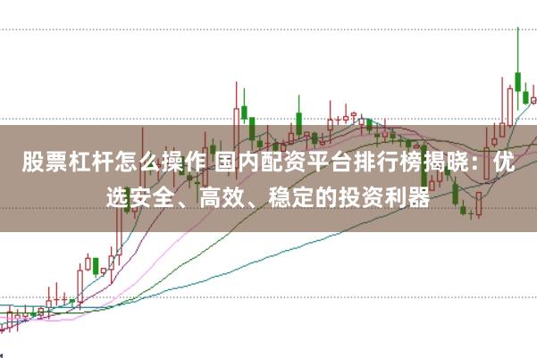 股票杠杆怎么操作 国内配资平台排行榜揭晓：优选安全、高效、稳定的投资利器