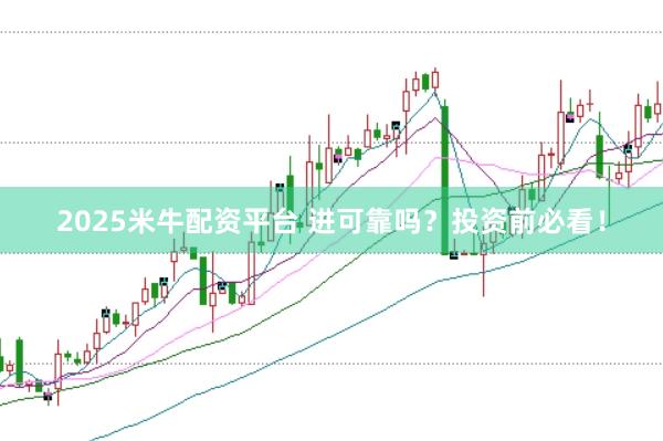 2025米牛配资平台 进可靠吗？投资前必看！