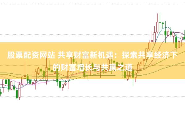 股票配资网站 共享财富新机遇：探索共享经济下的财富增长与共赢之道