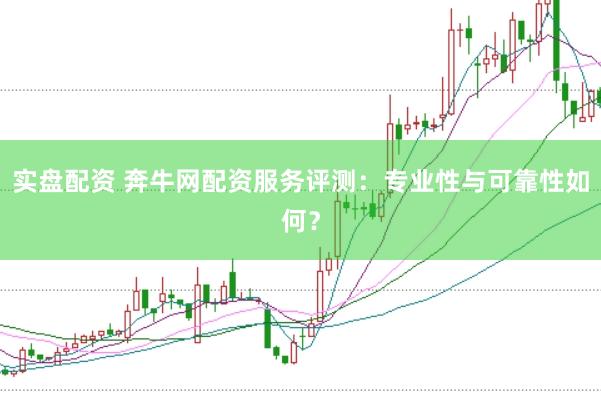 实盘配资 奔牛网配资服务评测：专业性与可靠性如何？