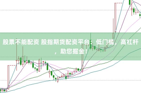 股票不能配资 股指期货配资平台：低门槛，高杠杆，助您掘金！