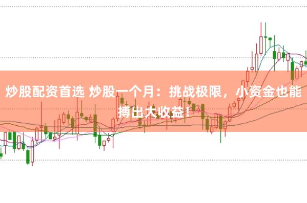 炒股配资首选 炒股一个月：挑战极限，小资金也能搏出大收益！