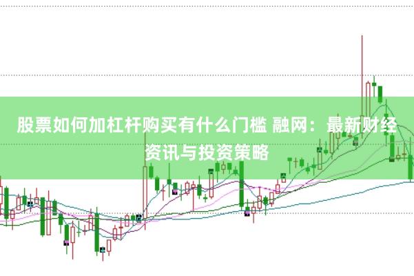 股票如何加杠杆购买有什么门槛 融网：最新财经资讯与投资策略