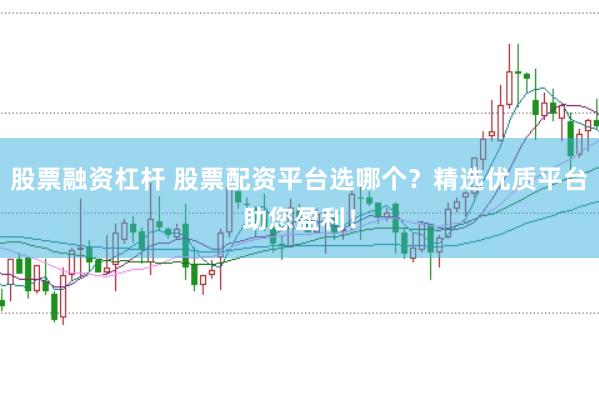 股票融资杠杆 股票配资平台选哪个？精选优质平台助您盈利！