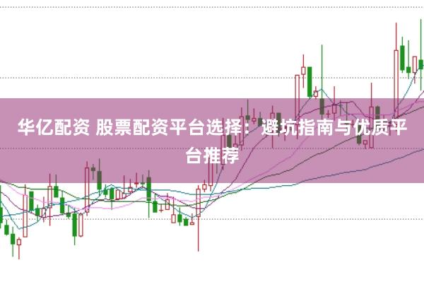 华亿配资 股票配资平台选择：避坑指南与优质平台推荐