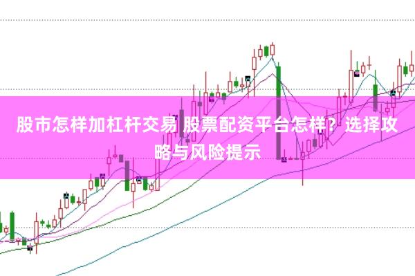 股市怎样加杠杆交易 股票配资平台怎样？选择攻略与风险提示