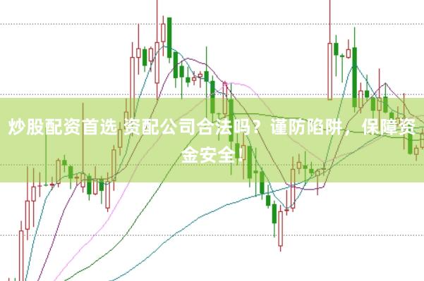 炒股配资首选 资配公司合法吗？谨防陷阱，保障资金安全！
