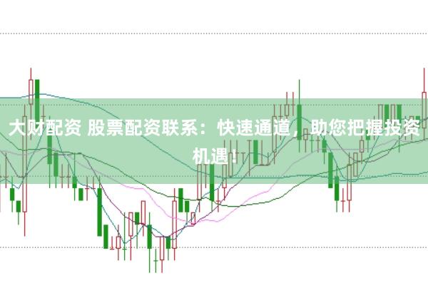 大财配资 股票配资联系：快速通道，助您把握投资机遇！