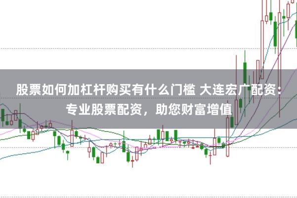 股票如何加杠杆购买有什么门槛 大连宏广配资：专业股票配资，助您财富增值
