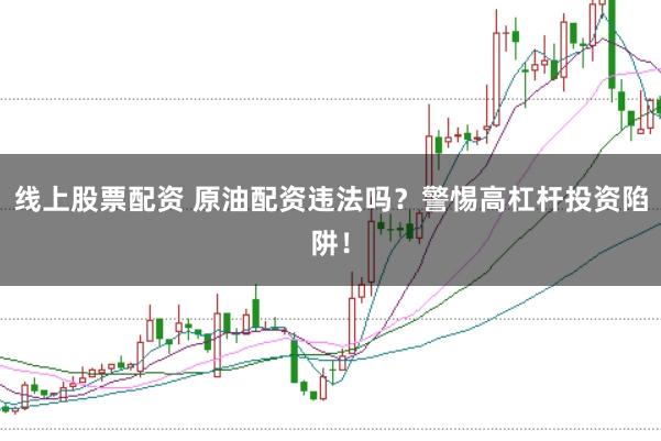 线上股票配资 原油配资违法吗？警惕高杠杆投资陷阱！
