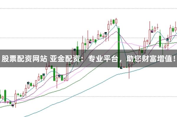 股票配资网站 亚金配资：专业平台，助您财富增值！