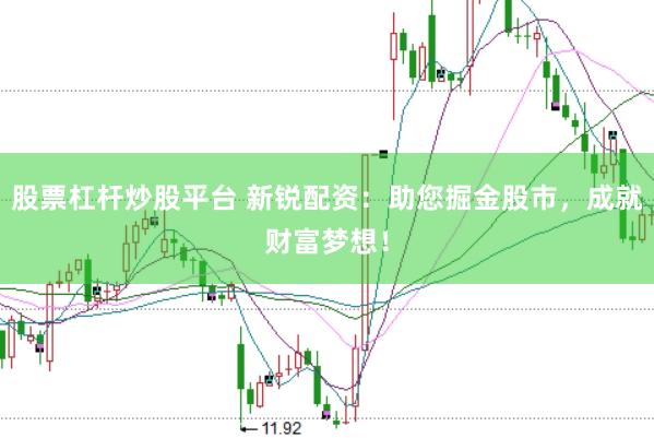 股票杠杆炒股平台 新锐配资：助您掘金股市，成就财富梦想！