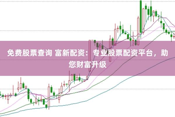 免费股票查询 富新配资：专业股票配资平台，助您财富升级
