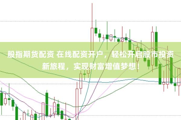 股指期货配资 在线配资开户，轻松开启股市投资新旅程，实现财富增值梦想！