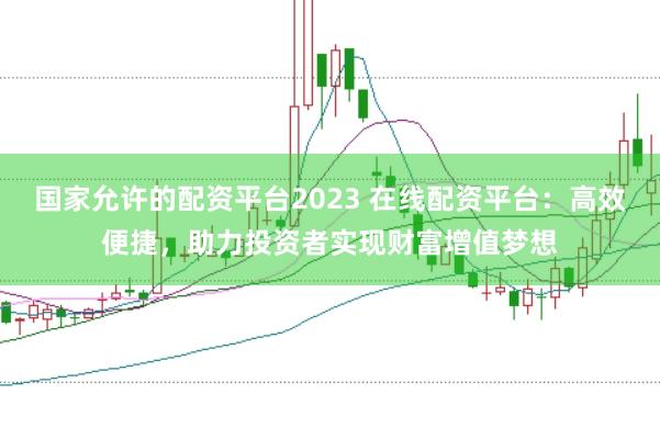国家允许的配资平台2023 在线配资平台：高效便捷，助力投资者实现财富增值梦想