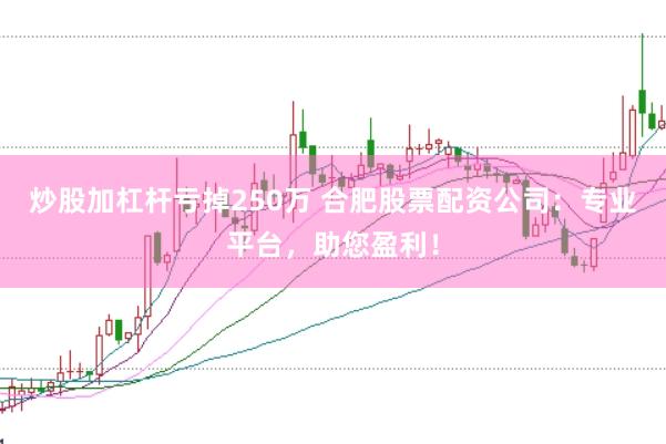 炒股加杠杆亏掉250万 合肥股票配资公司：专业平台，助您盈利！