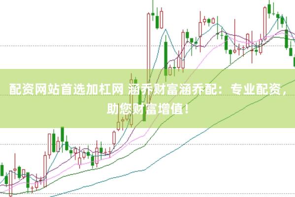 配资网站首选加杠网 涵乔财富涵乔配：专业配资，助您财富增值！