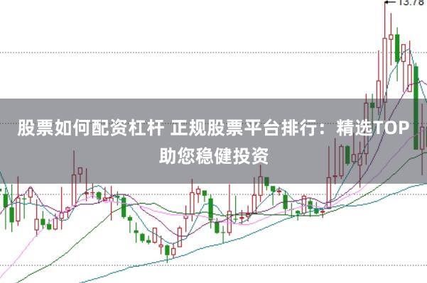 股票如何配资杠杆 正规股票平台排行：精选TOP助您稳健投资