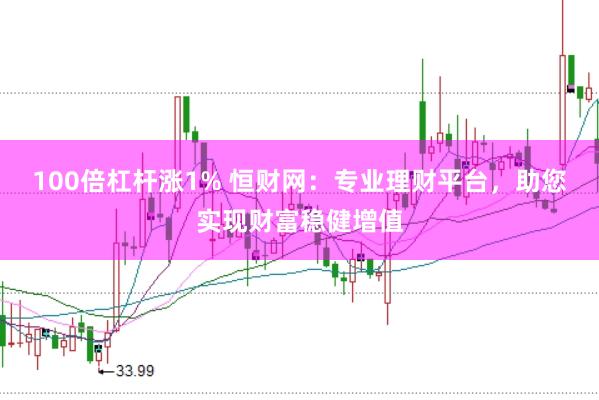 100倍杠杆涨1% 恒财网：专业理财平台，助您实现财富稳健增值