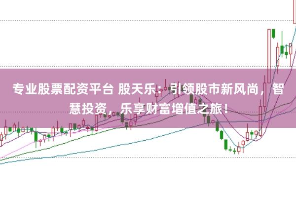 专业股票配资平台 股天乐：引领股市新风尚，智慧投资，乐享财富增值之旅！