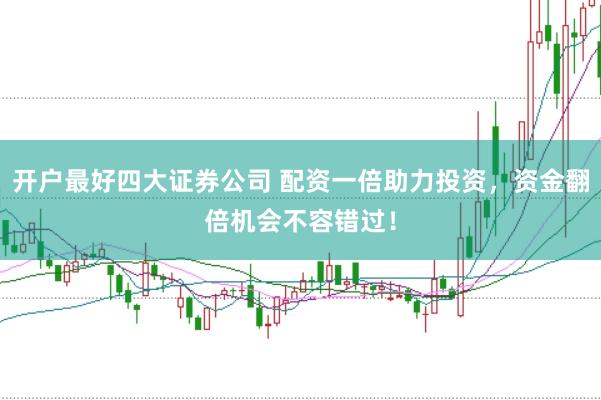 开户最好四大证券公司 配资一倍助力投资，资金翻倍机会不容错过！
