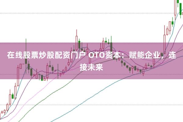 在线股票炒股配资门户 OTO资本：赋能企业，连接未来