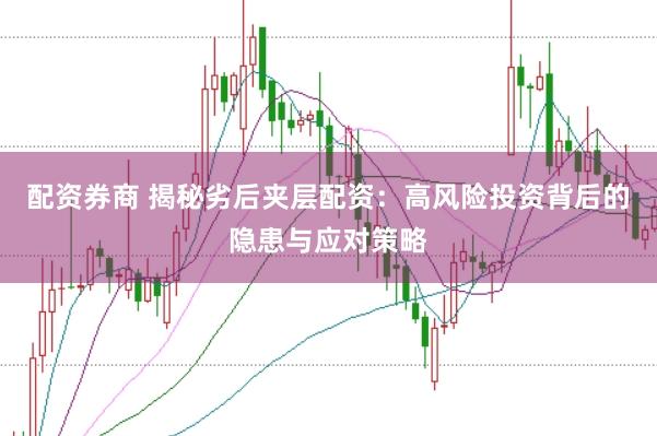 配资券商 揭秘劣后夹层配资：高风险投资背后的隐患与应对策略