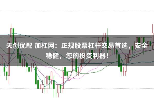 天创优配 加杠网：正规股票杠杆交易首选，安全稳健，您的投资利器！