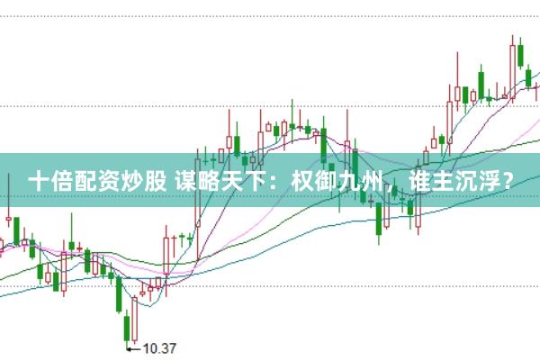 十倍配资炒股 谋略天下：权御九州，谁主沉浮？