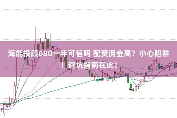 海能投顾680一年可信吗 配资佣金高？小心陷阱！避坑指南在此！