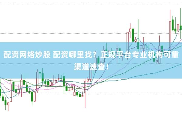 配资网络炒股 配资哪里找？正规平台专业机构可靠渠道速查！