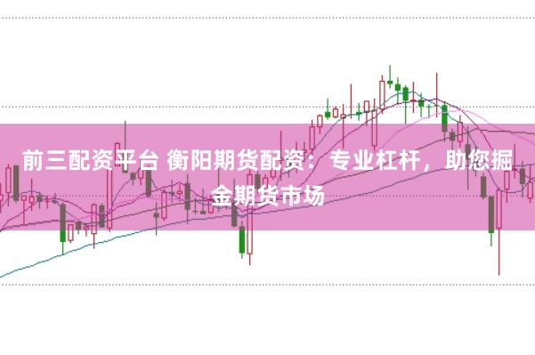 前三配资平台 衡阳期货配资：专业杠杆，助您掘金期货市场