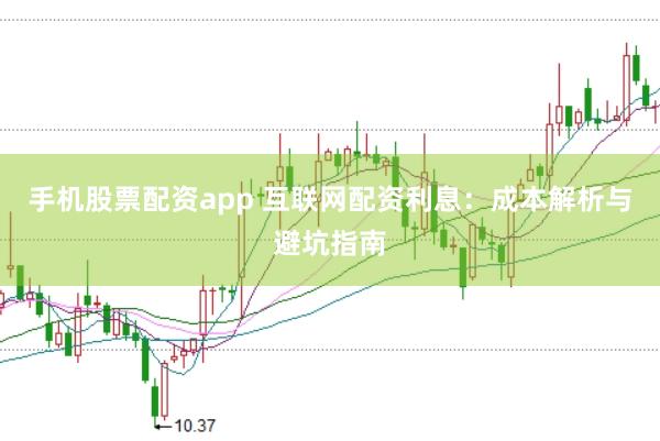 手机股票配资app 互联网配资利息：成本解析与避坑指南