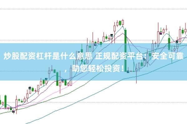 炒股配资杠杆是什么意思 正规配资平台：安全可靠，助您轻松投资！