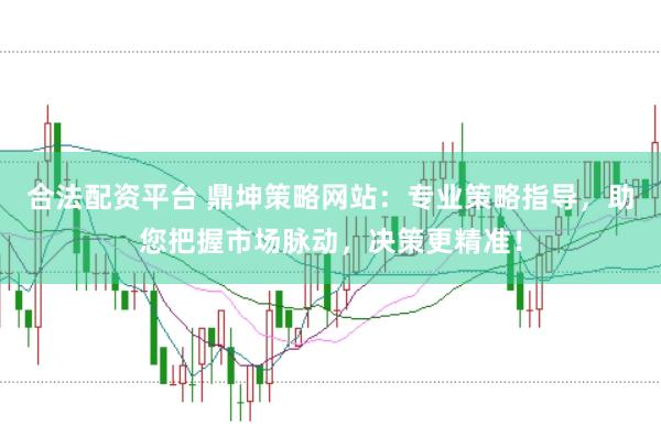 合法配资平台 鼎坤策略网站：专业策略指导，助您把握市场脉动，决策更精准！