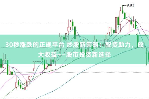 30秒涨跌的正规平台 炒股新策略：配资助力，放大收益——股市投资新选择