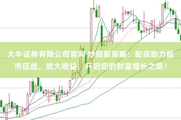 大牛证券有限公司官网 炒股新策略：配资助力股市征战，放大收益，开启您的财富增长之路！