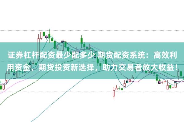 证券杠杆配资最少配多少 期货配资系统：高效利用资金，期货投资新选择，助力交易者放大收益！