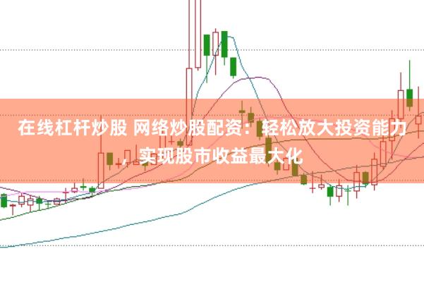 在线杠杆炒股 网络炒股配资：轻松放大投资能力，实现股市收益最大化