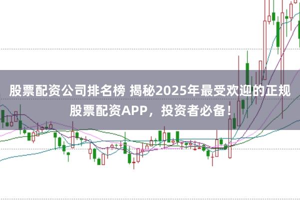 股票配资公司排名榜 揭秘2025年最受欢迎的正规股票配资APP，投资者必备！