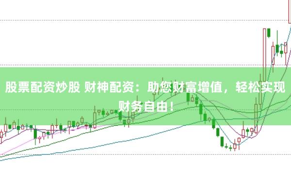 股票配资炒股 财神配资：助您财富增值，轻松实现财务自由！