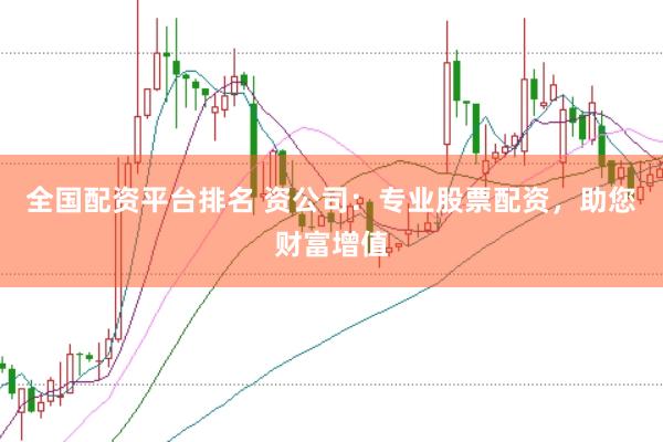 全国配资平台排名 资公司：专业股票配资，助您财富增值