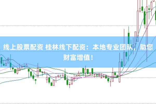 线上股票配资 桂林线下配资：本地专业团队，助您财富增值！
