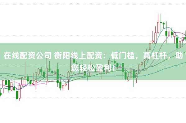 在线配资公司 衡阳线上配资：低门槛，高杠杆，助您轻松盈利！
