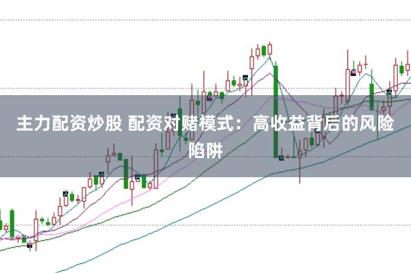 主力配资炒股 配资对赌模式：高收益背后的风险陷阱