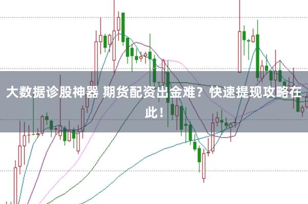 大数据诊股神器 期货配资出金难？快速提现攻略在此！