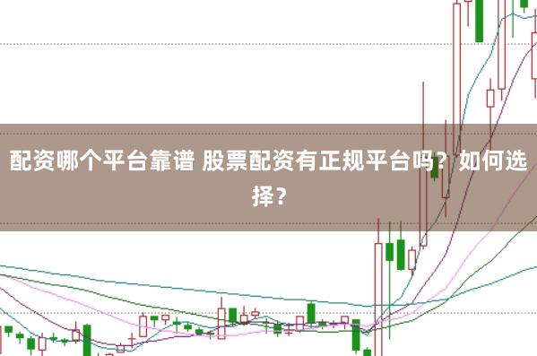 配资哪个平台靠谱 股票配资有正规平台吗？如何选择？